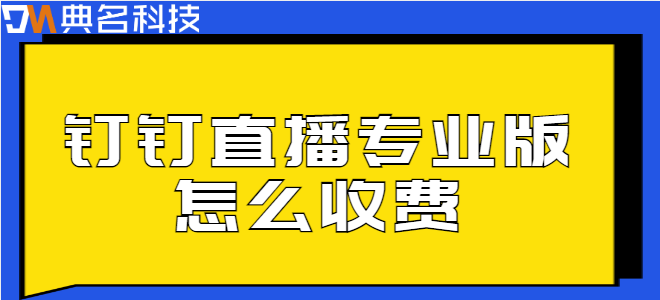 专业版钉钉直播服务付费:钉钉直播专业版怎么收费