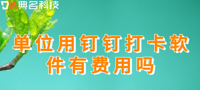 单位用钉钉打卡软件有费用吗?