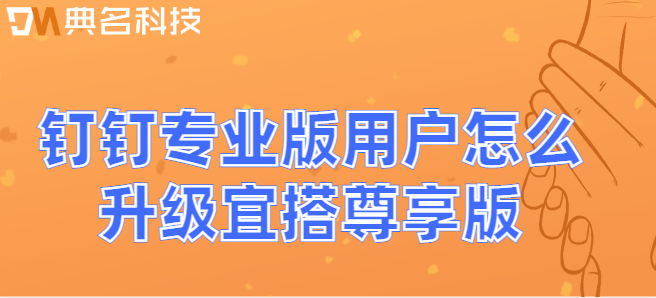 钉钉专业版可以用宜搭：钉钉专业版用户怎么升级宜搭尊享版