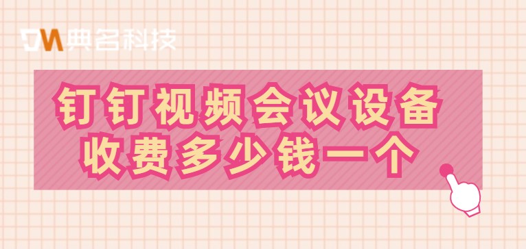钉钉视频会议设备收费多少钱一个