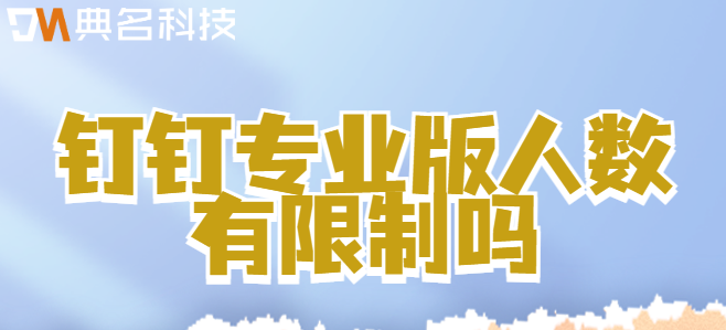 钉钉付费用户数量:钉钉专业版人数有限制吗