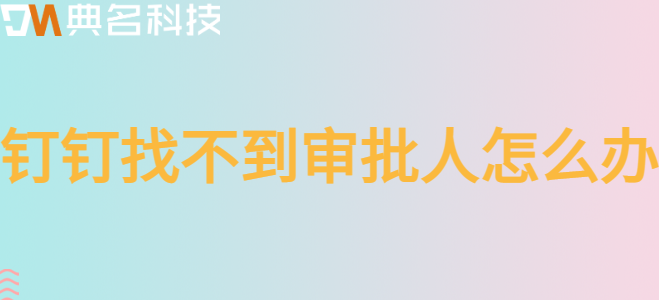 钉钉费用报支流程没有审批人：钉钉找不到审批人怎么办