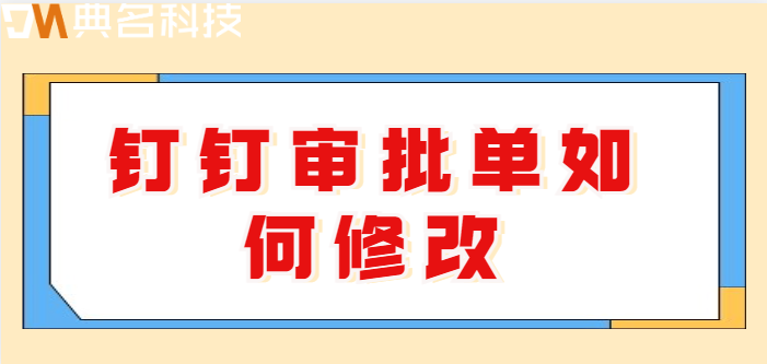 钉钉费用审批通过后如果修改:钉钉审批单如何修改