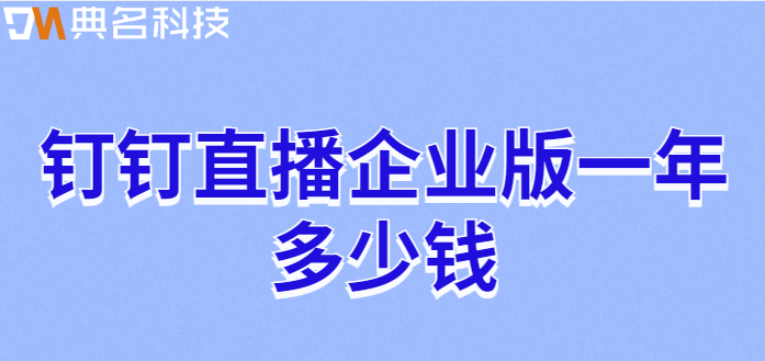 钉钉直播企业版 费用:钉钉直播企业版一年多少钱