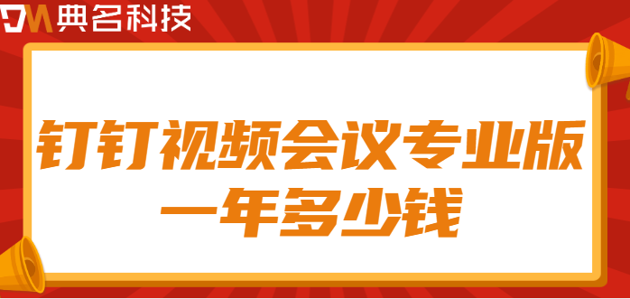 钉钉视频会议专业版:钉钉视频会议专业版一年多少钱