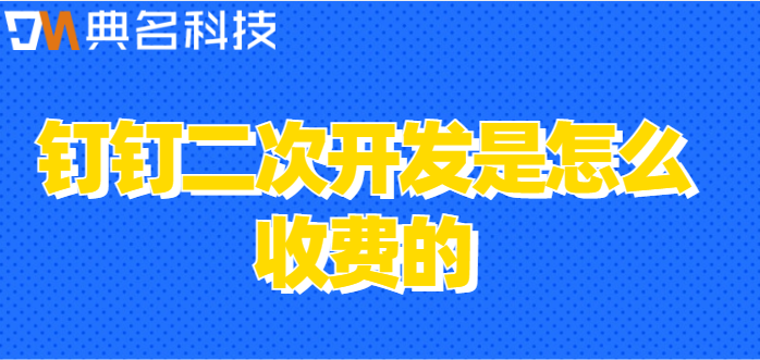 钉钉二次开发费用:钉钉二次开发是怎么收费的