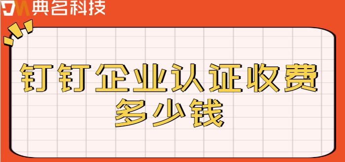 企业认证钉钉需要费用：钉钉企业认证收费多少钱