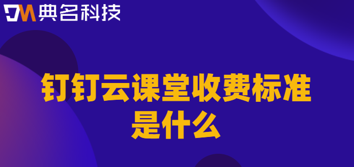 钉钉 云课堂费用:钉钉云课堂收费标准是什么