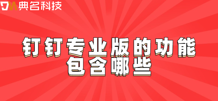 钉钉专业版包含功能：钉钉专业版的功能包含哪些