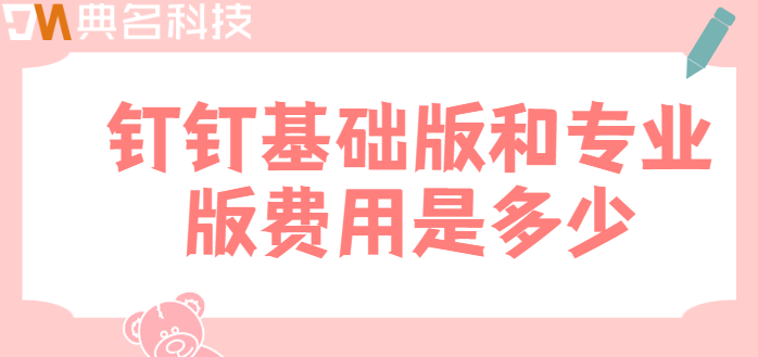 钉钉基础版和专业版:钉钉基础版和专业版费用是多少