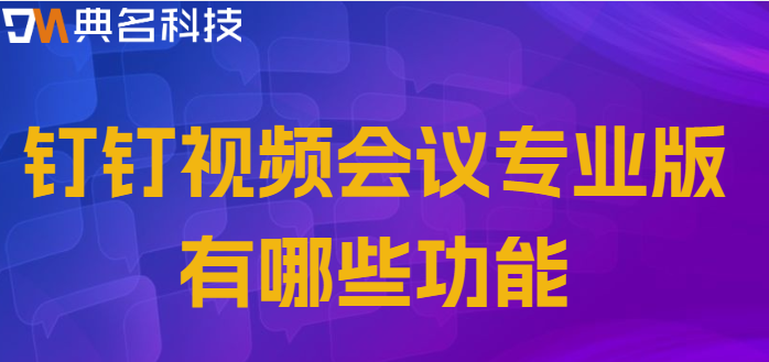 钉钉专业版会管会控:钉钉视频会议专业版有哪些功能