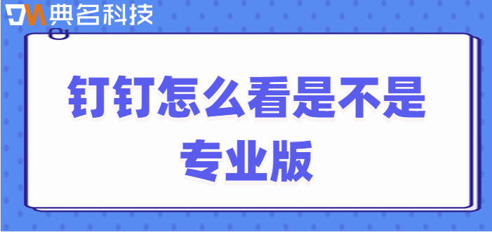 钉钉上显示专业版:钉钉怎么看是不是专业版