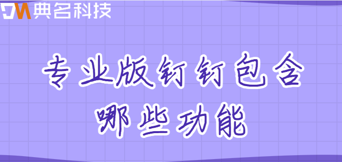钉钉推出专业版:专业版钉钉包含哪些功能