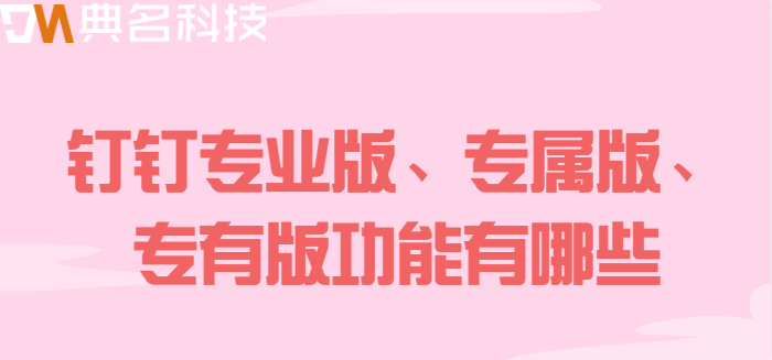 钉钉专业版专属版专有版：钉钉专业版、专属版、专有版功能有哪些