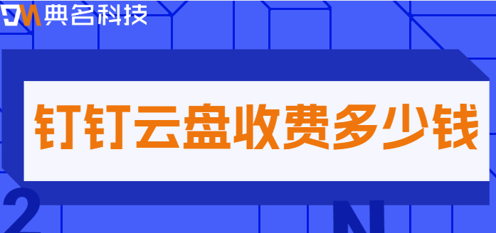 钉钉 云盘 价格:钉钉云盘收费多少钱