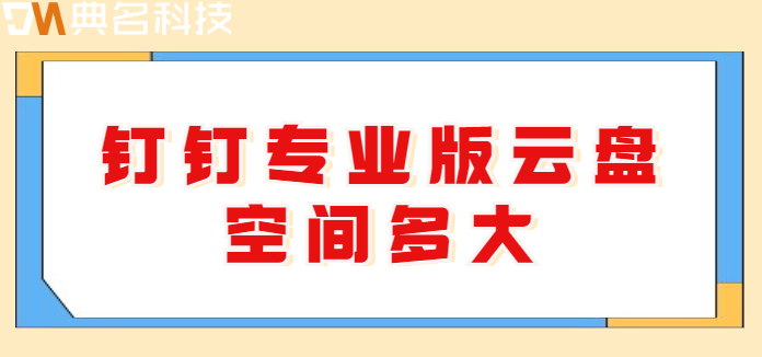 钉钉 专业版 钉盘空间：钉钉专业版云盘空间多大