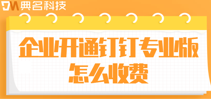 钉钉专业版企业版:企业开通钉钉专业版怎么收费