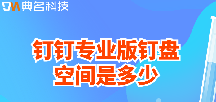钉钉专业版钉盘:钉钉专业版钉盘空间是多少