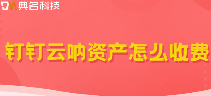 钉钉云呐资产价格,钉钉云呐资产收费标准