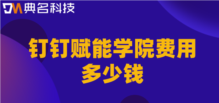 钉钉教育管理系统:钉钉赋能学院费用多少钱