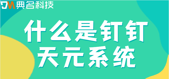 钉钉天元系统:什么是钉钉天元系统