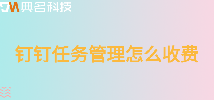 钉钉项目任务管理:钉钉任务管理怎么收费