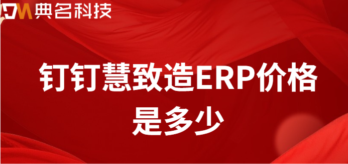 企业自己的erp系统与钉钉对接:钉钉慧致造ERP价格是多少