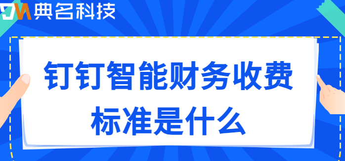 钉钉智能财务:钉钉智能财务收费标准是什么