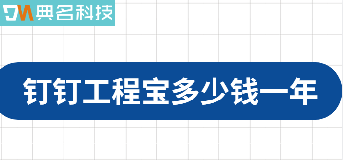 钉钉里的工程宝:钉钉工程宝多少钱一年