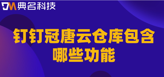 钉钉冠唐云仓库系统:钉钉冠唐云仓库包含哪些功能