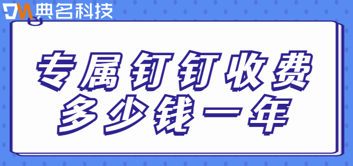 定制企业专属钉钉：专属钉钉收费多少钱一年