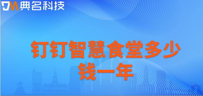 钉钉智慧食堂：钉钉智慧食堂多少钱一年