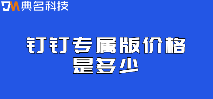钉钉 定制：钉钉专属版价格是多少