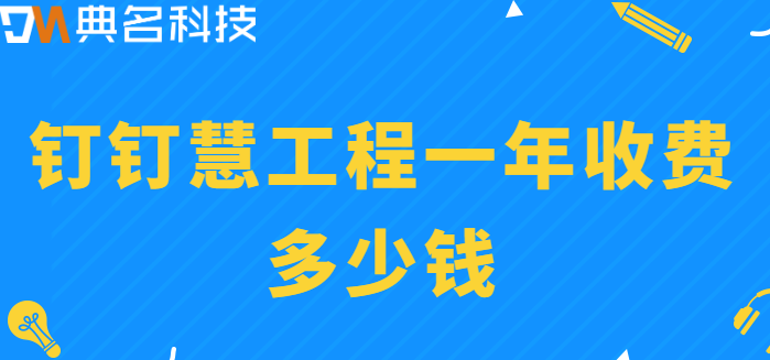 钉钉慧工程:钉钉慧工程一年收费多少钱