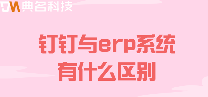 钉钉与erp系统的比较:钉钉与erp系统有什么区别