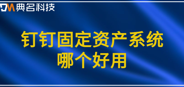 钉钉固定资产系统哪个好用