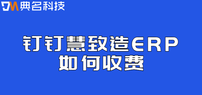 钉钉慧制造:钉钉慧致造ERP如何收费