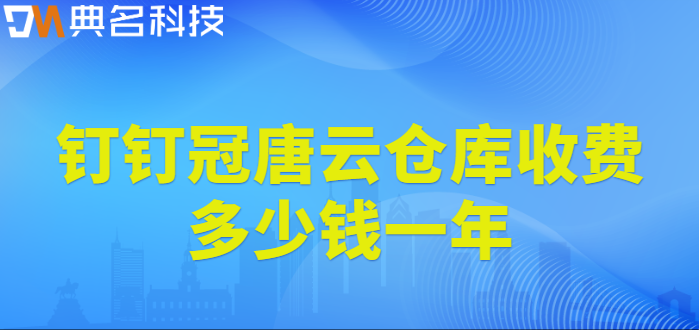 钉钉的仓库管理系统:钉钉冠唐云仓库收费多少钱一年
