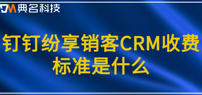 钉钉和纷享销客对接：钉钉纷享销客CRM收费标准是什么