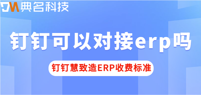 钉钉可以对接erp吗?钉钉慧致造ERP收费标准