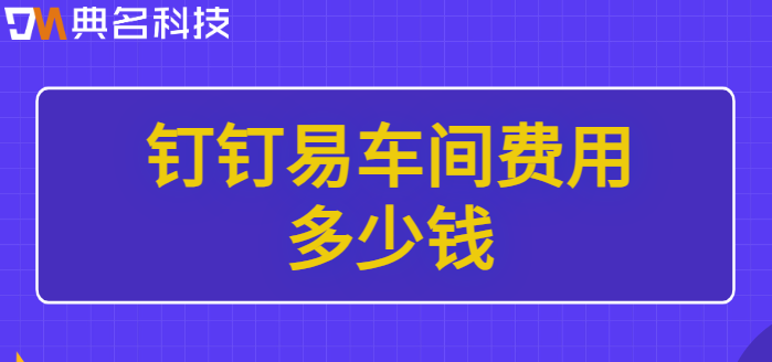 钉钉 生产报工模块:钉钉易车间费用多少钱