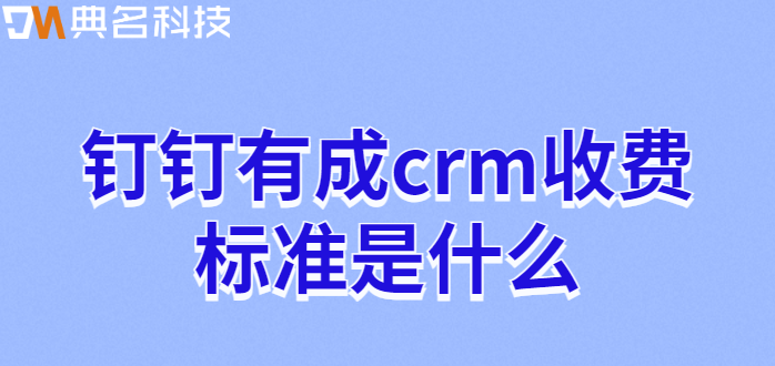 钉钉crm销售管理:钉钉有成crm收费标准是什么