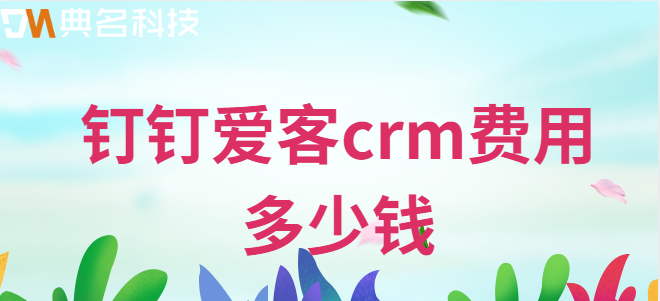 钉钉爱客crm:钉钉爱客crm费用多少钱