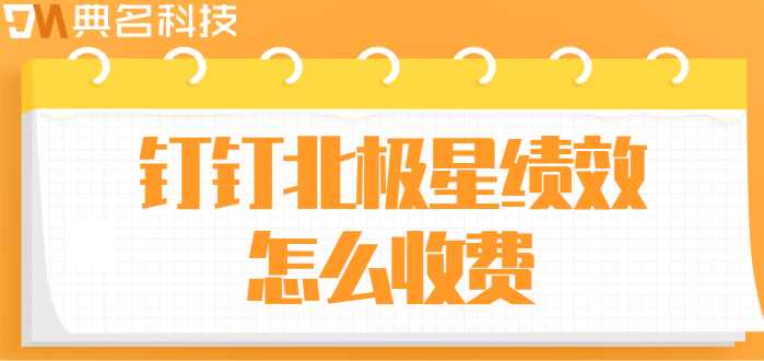 钉钉绩效考核集成:钉钉北极星绩效怎么收费