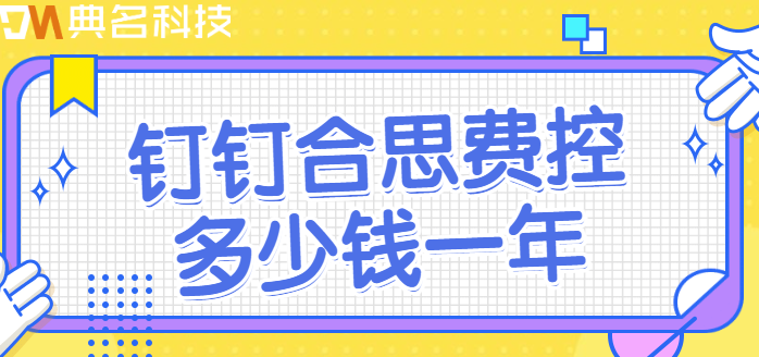钉钉费控系统：钉钉合思费控多少钱一年