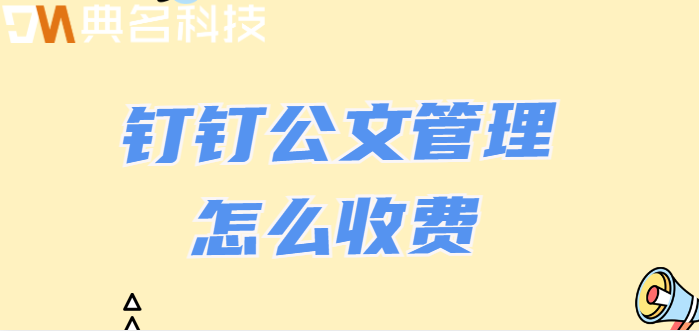 钉钉公文管理系统:钉钉公文管理怎么收费