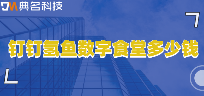 钉钉食堂消费系统：钉钉氢鱼数字食堂多少钱