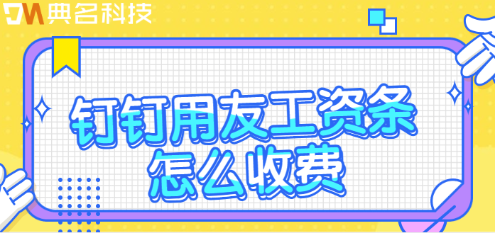 钉钉与用友对接:钉钉用友工资条怎么收费