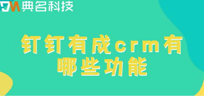 crm 钉钉：钉钉有成crm有哪些功能
