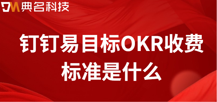 okr 钉钉：钉钉易目标OKR收费标准是什么